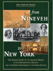 From Nineveh to New York: The Strange Story of the Assyrian Reliefs in the Metropolitan Museum & the Hidden Masterpiece at Canford School - John Malcolm Russell, Judith McKenzie, Stephanie Dalley