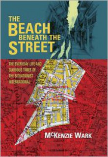 The Beach Beneath the Street: The Everyday Life and Glorious Times of the Situationist International - McKenzie Wark