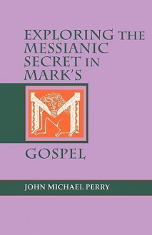 Exploring the Messianic Secret in Mark's Gospel - John Perry