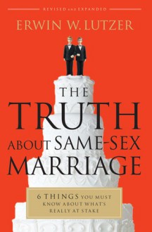 The Truth About Same-Sex Marriage: 6 Things You Must Know About What's Really at Stake - Erwin W. Lutzer