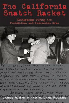 The California Snatch Racket: Kidnappings During the Prohibition and Depression Eras - James R. Smith, W. Lane Rogers