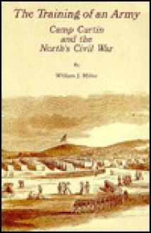 The Training of an Army: Camp Curtin and the North's Civil War - William J. Miller