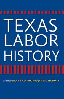 Texas Labor History - Bruce A. Glasrud, James C Maroney