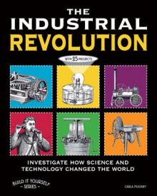 THE INDUSTRIAL REVOLUTION: INVESTIGATE HOW SCIENCE AND TECHNOLOGY CHANGED THE WORLD with 25 PROJECTS - Carla Mooney