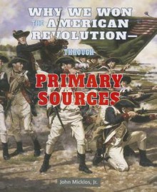 Why We Won the American Revolutionthrough Primary Sources - John Micklos Jr.