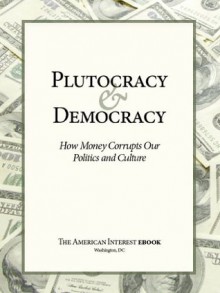 Plutocracy & Democracy: How Money Corrupts Our Politics and Culture - Tyler Cowen, Sebastian Mallaby, Francis Fukuyama, Robert Reich, James Kurth, Walter Russell Mead, Adam Garfinkle