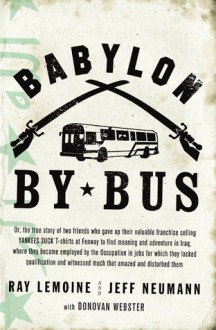 Babylon by Bus: Or, the true story of two friends who gave up their valuable franchise selling YANKEES SUCK T-shirts at Fenway to find meaning and adventure in Iraq, where theybecame employed by the Occupation in jobs for which they lacked qualificatio... - Ray LeMoine, Jeff Neumann, Donovan Webster