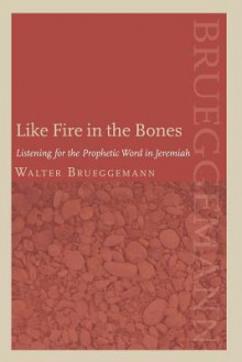 Like Fire in the Bones: Listening for the Prophetic Word in Jeremiah - Walter Brueggemann