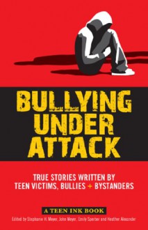 Bullying Under Attack: True Stories Written by Teen Victims, Bullies & Bystanders - John Meyer, Stephanie Meyer, Emily Sperber