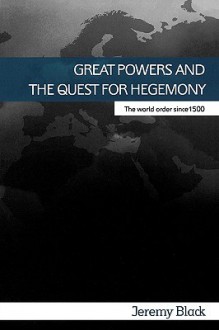 Great Powers and the Quest for Hegemony: The World Order Since 1500 - Jeremy Black