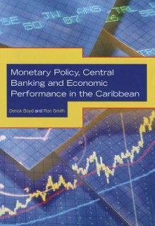 Monetary Policy, Central Banking and Economic Performance in the Caribbean - Derick Boyd, Ron Smith