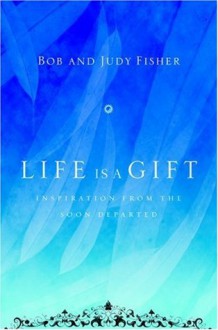 Life Is a Gift: Inspiration from the Soon Departed - Bob Fisher, Judy Fisher