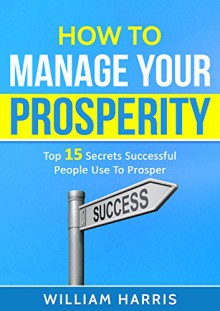 How To Manage Your Prosperity: Top 15 Secrets Successful People Use To Prosper (Success Mindsets Book 2) - William Harris