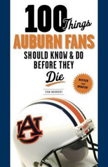 100 Things Auburn Fans Should Know & Do Before They Die - Evan Woodbery