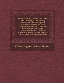 Antiquities of the Inns of Court and Chancery: Containing Historical and Descriptive Sketches Relative to Their Original Foundation, Customs, Ceremoni - William Dugdale, William Herbert