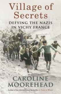 Village of Secrets: Defying the Nazis in Vichy France - Caroline Moorehead
