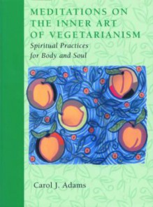 Meditations on the Inner Art of Vegetarianism: Spiritual Practices for Body and Soul - Carol J. Adams