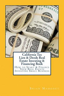 California Tax Lien & Deeds Real Estate Investing & Financing Book: How to Start & Finance Your Real Estate Investing Small Business - Brian Mahoney