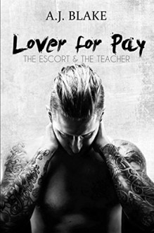 LOVER FOR PAY: The Escort & The Teacher - A.J. Blake