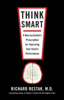 Think Smart: A Neuroscientist's Prescription for Improving Your Brain's Performance - Richard Restak