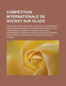 Competition Internationale de Hockey Sur Glace: Challenge D'Asie de Hockey Sur Glace, Championnat D'Asie-Oceanie Moins de 18 ANS de Hockey Sur Glace, Championnat D'Europe de Hockey Sur Glace - Source Wikipedia, Livres Groupe