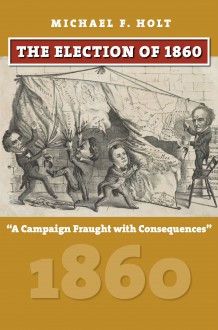 The Election of 1860: "A Campaign Fraught with Consequences" - Michael F. Holt
