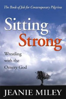 Sitting Strong: Wrestling with the Ornery God - Jeanie Miley