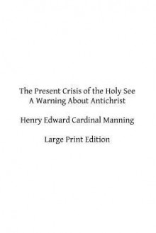 The Present Crisis of the Holy See: A Warning about Antichrist - Henry Edward Cardinal Manning, Hermenegild Tosf