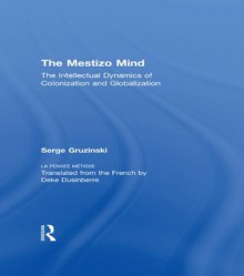 The Mestizo Mind: The Intellectual Dynamics of Colonization and Globalization - Serge Gruzinski, Deke Dusinberre