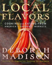 Local Flavors: Cooking and Eating from America's Farmers' Markets - Deborah Madison, Laurie Smith, Patrick McFarlin