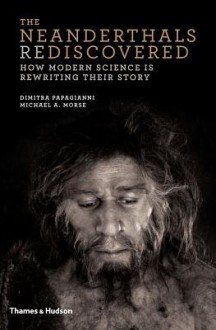 The Neanderthals Rediscovered: How Modern Science Is Rewriting Their Story - Dimitra Papagianni,Michael A. Morse