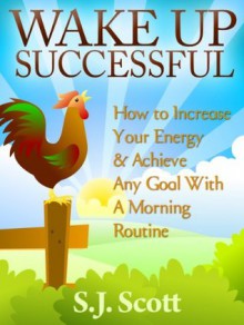 Wake Up Successful: How to Increase Your Energy & Achieve Any Goal With A Morning Routine - S.J. Scott