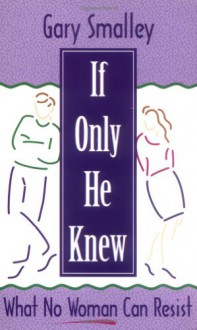 If Only He Knew: What No Woman Can Resist - Gary Smalley, Norma Smalley