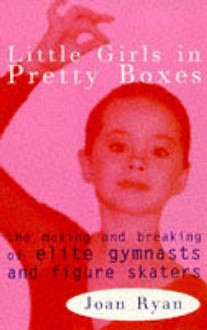 Little Girls In Pretty Boxes: The Making And Breaking Of Elite Gymnasts And Figure Skaters - Joan Ryan