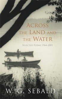 Across the Land and the Water: Selected Poems, 1964-2001 - W.G. Sebald