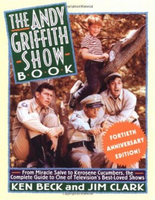 The Andy Griffith Show Book: From Miracle Salve to Kerosene Cucumbers : The Complete Guide to One of Television's Best-Loved Shows - Ken Beck, Jim Clark