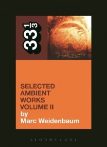 Aphex Twin's Selected Ambient Works Volume II: 2 (33 1/3) - Marc Weidenbaum