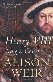 Henry VIII: King and Court - Alison Weir