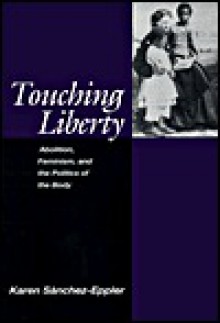 Touching Liberty: Abolition, Feminism, and the Politics of the Body - Karen Sanchez-Eppler