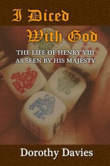I Diced With God: The life of Henry VIII as seen by His Majesty - Dorothy Davies