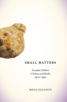 Small Matters: Canadian Children in Sickness and Health, 1900-1940 - Mona Gleason