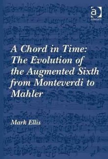 A Chord In Time: The Evolution Of The Augmented Sixth From Monteverdi To Mahler - Mark Ellis