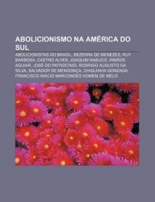 Abolicionismo Na Am Rica Do Sul: Abolicionistas Do Brasil, Bezerra de Menezes, Ruy Barbosa, Castro Alves, Joaquim Nabuco, Irm OS Aguiar - Source Wikipedia