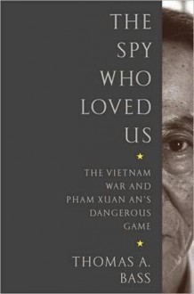 The Spy Who Loved Us: The Vietnam War and Pham Xuan An's Dangerous Game - Thomas A. Bass