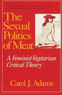 The Sexual Politics of Meat: A Feminist-Vegetarian Critical Theory - Carol J. Adams