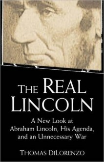 Real Lincoln: A New Look at Abraham Lincoln, His Agenda, and an Unnecessary War - Thomas J. DiLorenzo