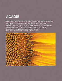 Acadie: Acadiens, Premier Congres de La Langue Francaise Au Canada, Histoire Du Terme Acadie, Pierre Thibaudeau, Expedition Du Duc D'Anville, Deuxieme Congres de La Langue Francaise Au Canada, Chipoudie, Demographie de L'Acadie - Source Wikipedia, Livres Groupe