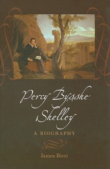 Percy Bysshe Shelley: A Biography - James Bieri