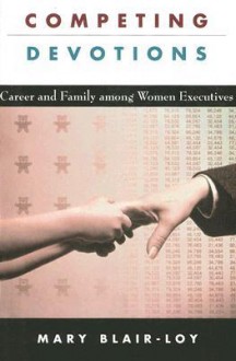 Competing Devotions: Career and Family among Women Executives - Mary Blair-Loy