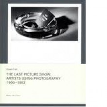 Last Picture Show: Artists Using Photography 1960-1982 - Douglas Fogle, Kathy Halbreich